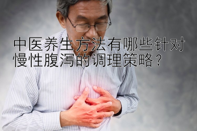 中医养生方法有哪些针对慢性腹泻的调理策略？