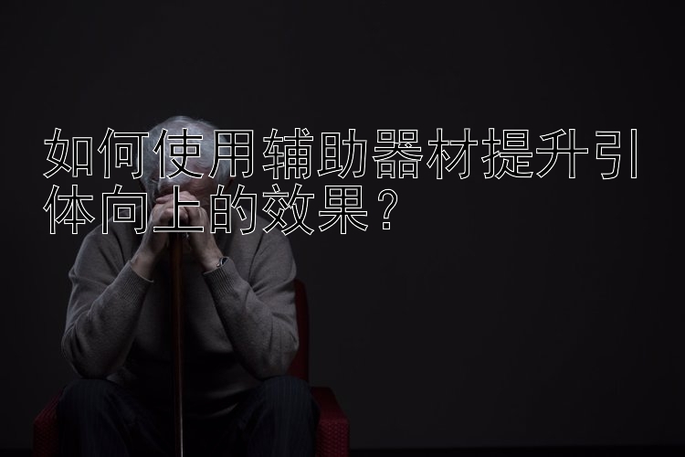 如何使用辅助器材提升引体向上的效果？