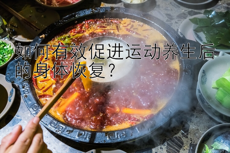 如何有效促进运动养生后的身体恢复？