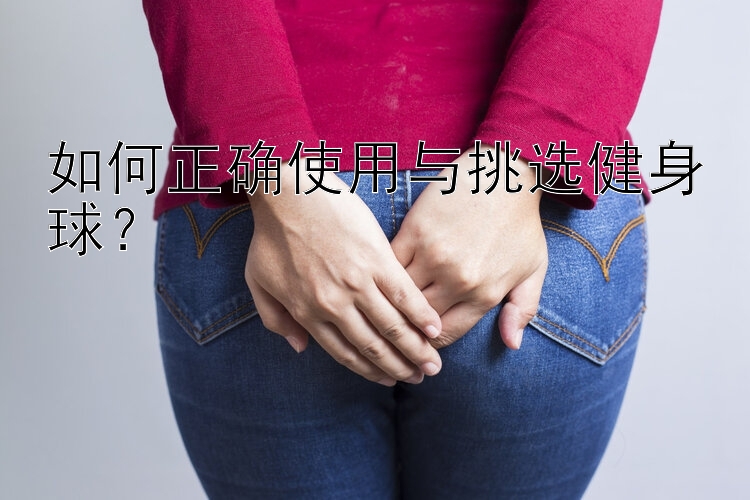 如何正确使用与挑选健身球？