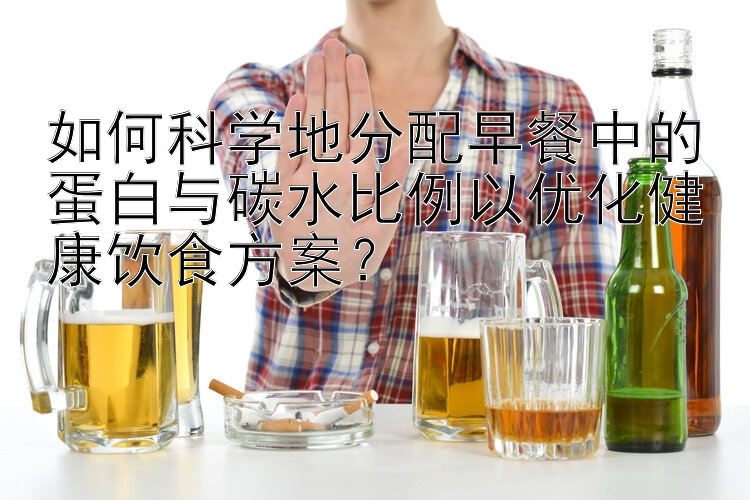 如何科学地分配早餐中的蛋白与碳水比例以优化健康饮食方案？