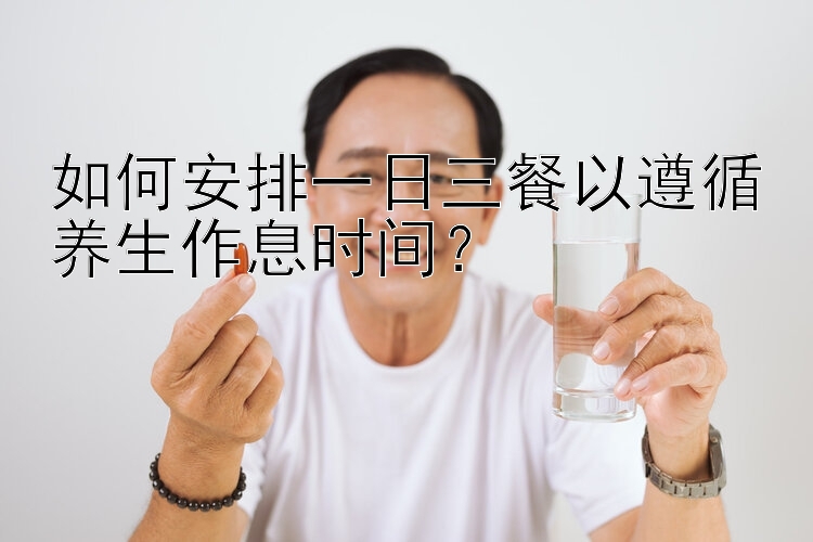 如何安排一日三餐以遵循养生作息时间？