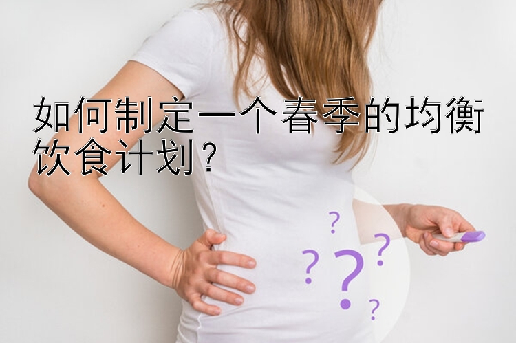 如何制定一个春季的均衡饮食计划？