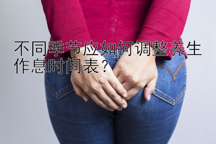 不同季节应如何调整养生作息时间表？