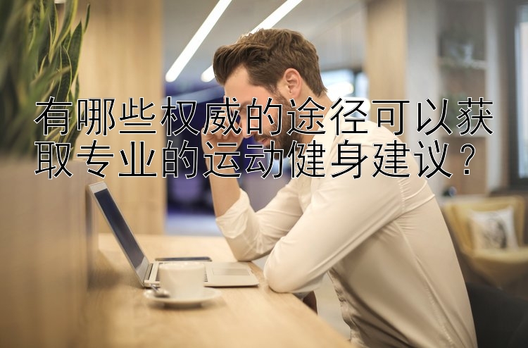 有哪些权威的途径可以获取专业的运动健身建议？