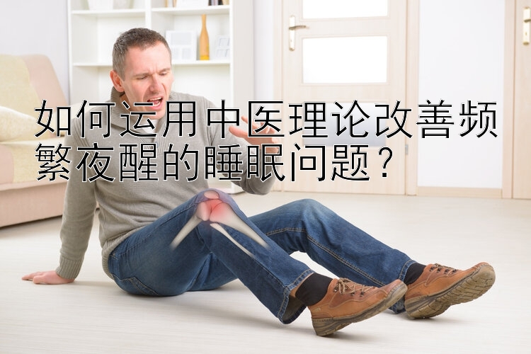 如何运用中医理论改善频繁夜醒的睡眠问题？