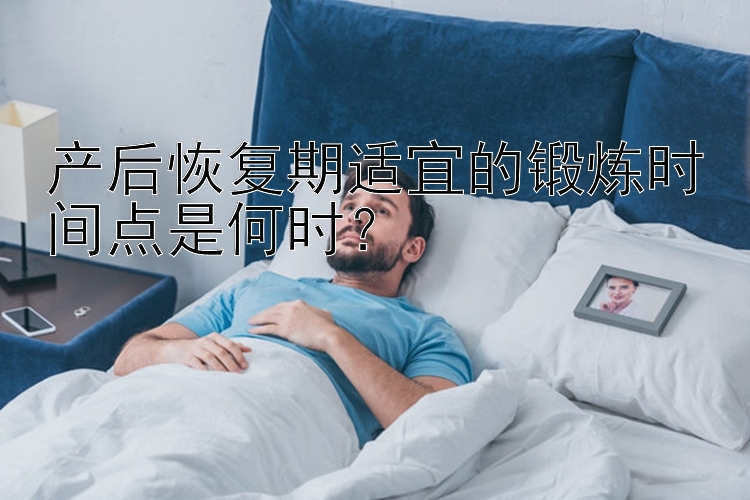 产后恢复期适宜的锻炼时间点是何时？