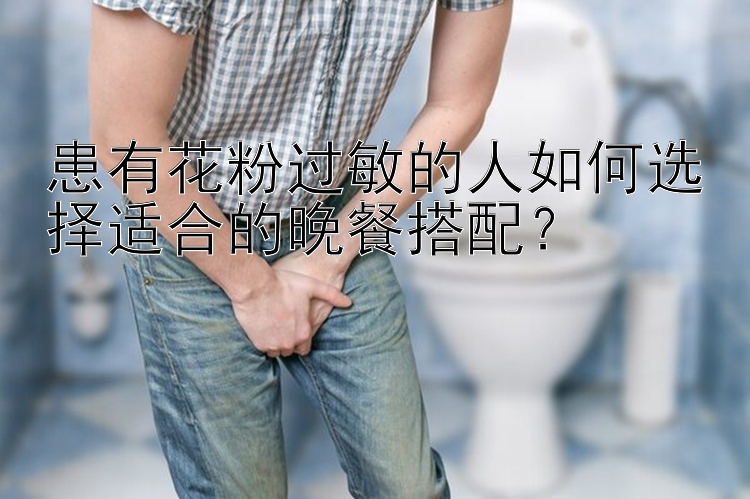 患有花粉过敏的人如何选择适合的晚餐搭配？