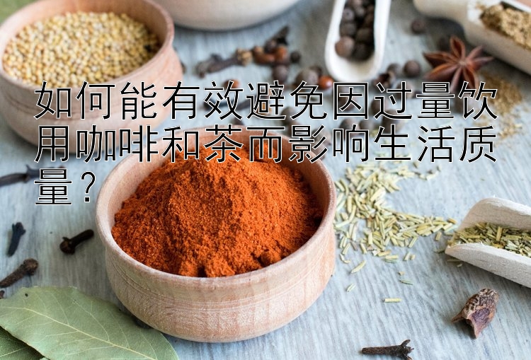 如何能有效避免因过量饮用咖啡和茶而影响生活质量？