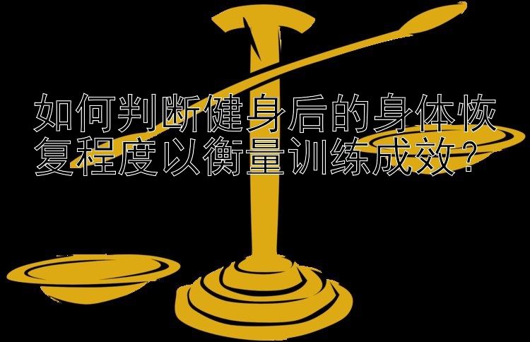 如何判断健身后的身体恢复程度以衡量训练成效？