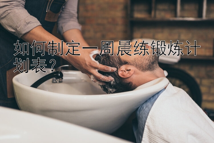 如何制定一周晨练锻炼计划表？