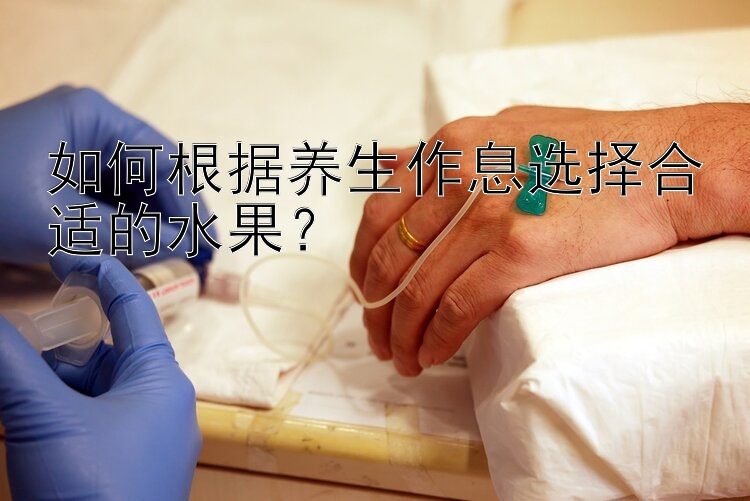 如何根据养生作息选择合适的水果？