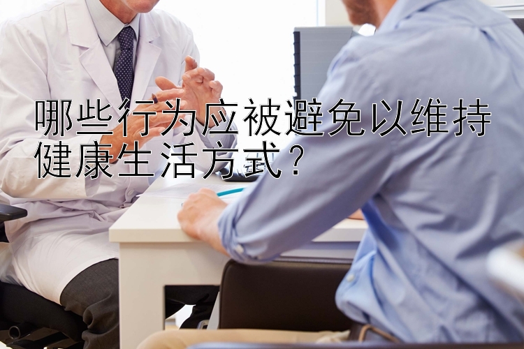 哪些行为应被避免以维持健康生活方式？