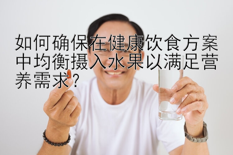 如何确保在健康饮食方案中均衡摄入水果以满足营养需求？