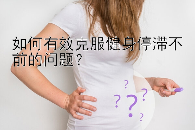 如何有效克服健身停滞不前的问题？