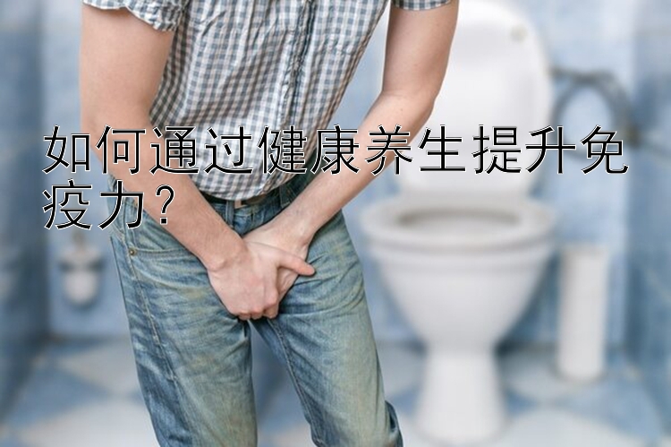 如何通过健康养生提升免疫力？