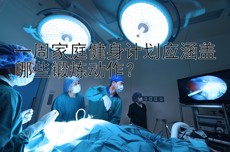 一周家庭健身计划应涵盖哪些锻炼动作？