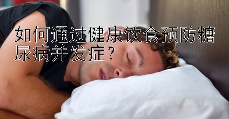 如何通过健康饮食预防糖尿病并发症？