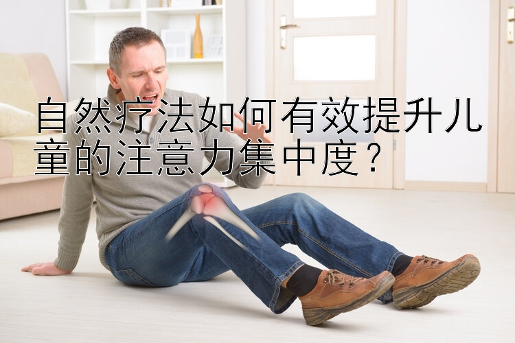 自然疗法如何有效提升儿童的注意力集中度？