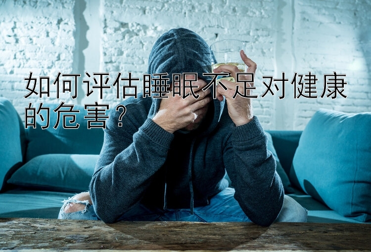 如何评估睡眠不足对健康的危害？