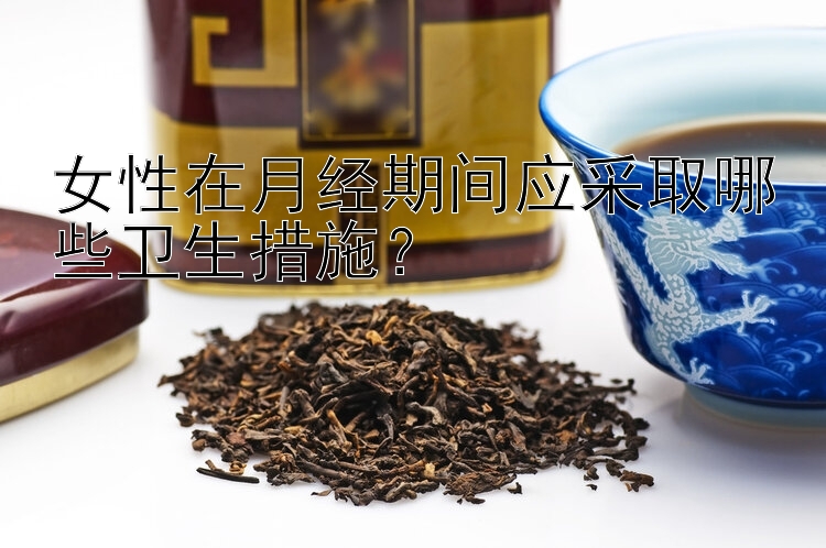 女性在月经期间应采取哪些卫生措施？