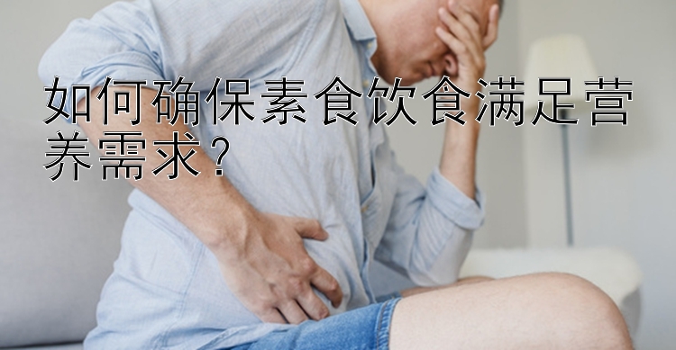 如何确保素食饮食满足营养需求？