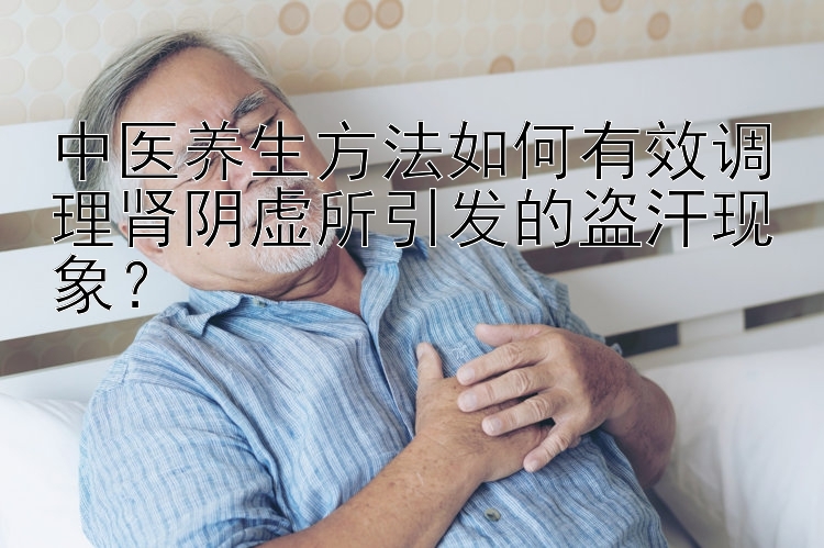 中医养生方法如何有效调理肾阴虚所引发的盗汗现象？