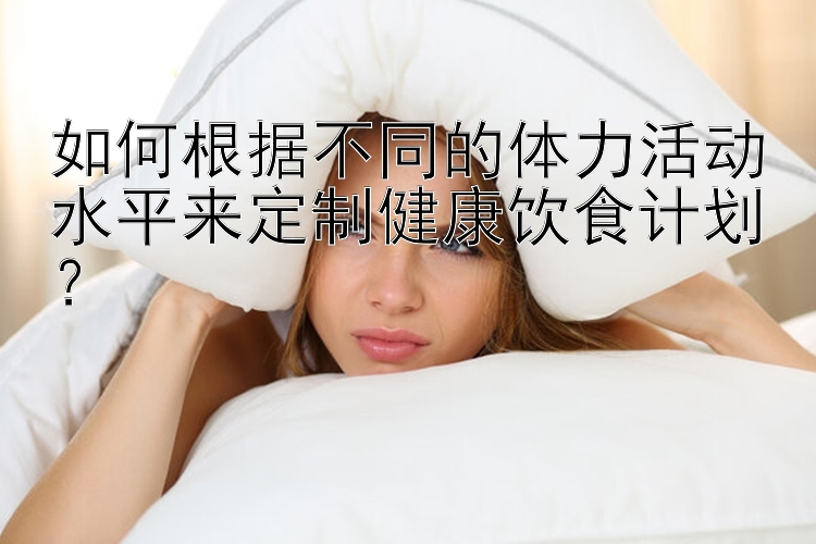 如何根据不同的体力活动水平来定制健康饮食计划？