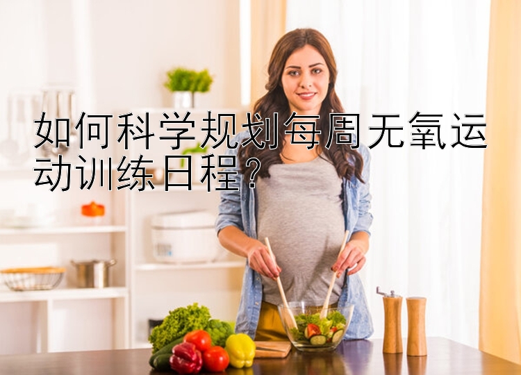 如何科学规划每周无氧运动训练日程？