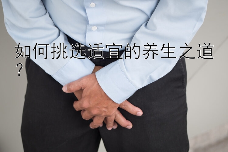 如何挑选适宜的养生之道？