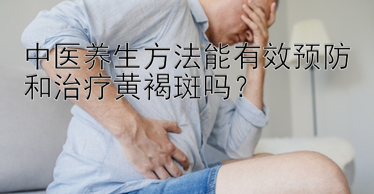 中医养生方法能有效预防和治疗黄褐斑吗？