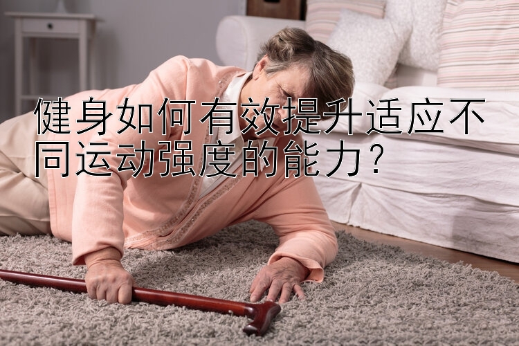 健身如何有效提升适应不同运动强度的能力？