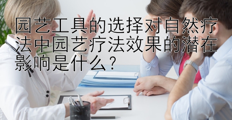 园艺工具的选择对自然疗法中园艺疗法效果的潜在影响是什么？