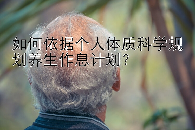 如何依据个人体质科学规划养生作息计划？