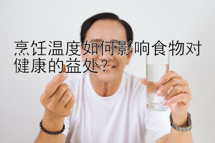 烹饪温度如何影响食物对健康的益处？