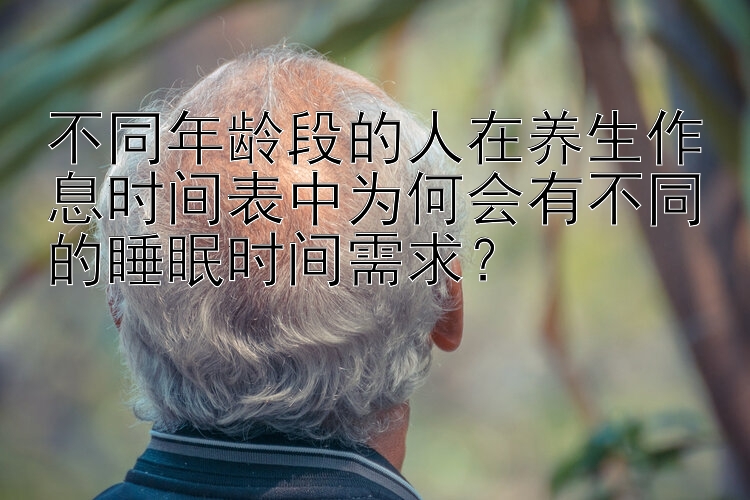 不同年龄段的人在养生作息时间表中为何会有不同的睡眠时间需求？