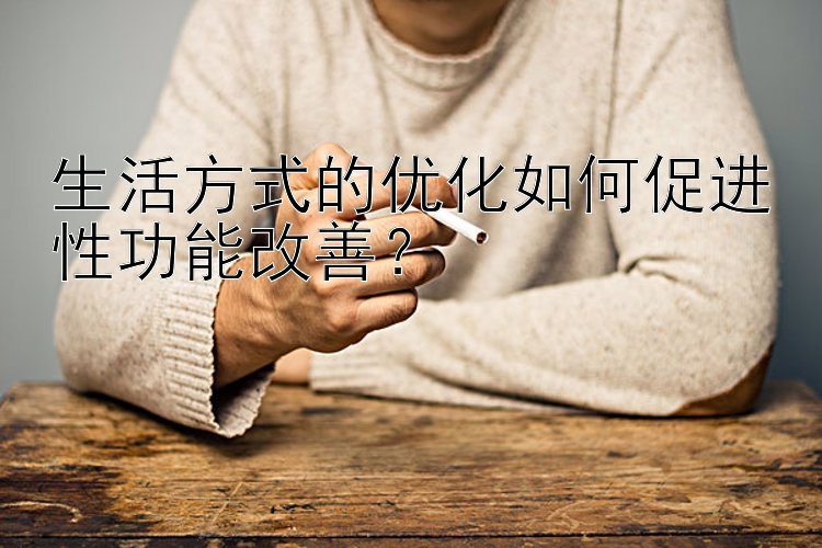 生活方式的优化如何促进性功能改善？