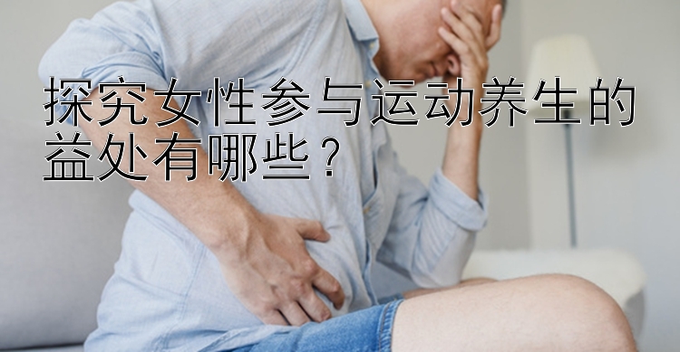 探究女性参与运动养生的益处有哪些？