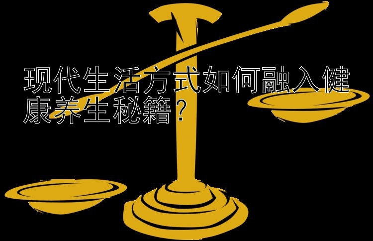 现代生活方式如何融入健康养生秘籍？