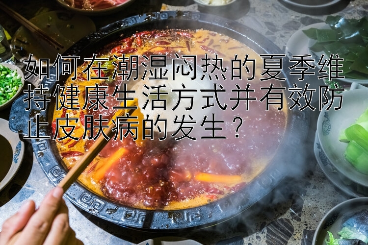 如何在潮湿闷热的夏季维持健康生活方式并有效防止皮肤病的发生？