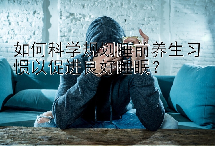 如何科学规划睡前养生习惯以促进良好睡眠？