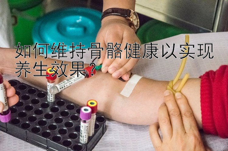 如何维持骨骼健康以实现养生效果？