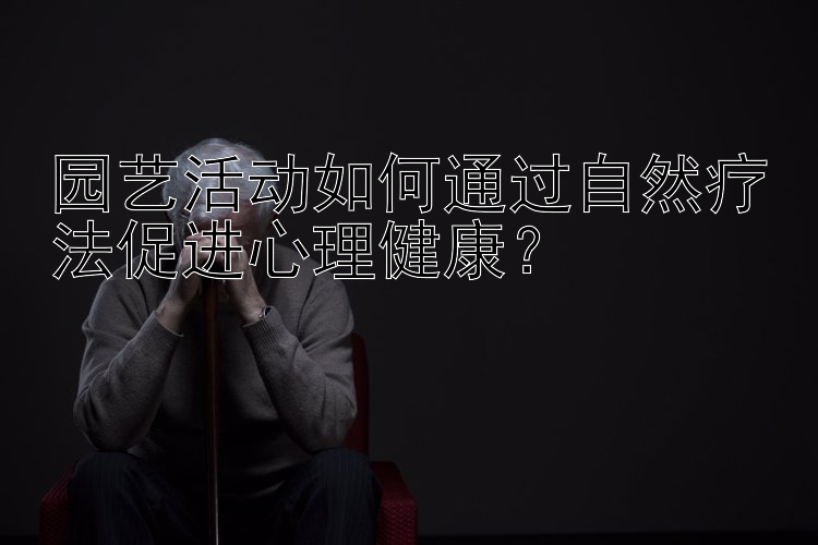 园艺活动如何通过自然疗法促进心理健康？