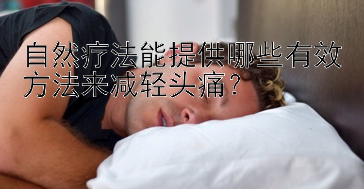 自然疗法能提供哪些有效方法来减轻头痛？