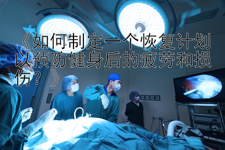 《如何制定一个恢复计划以预防健身后的疲劳和损伤？》