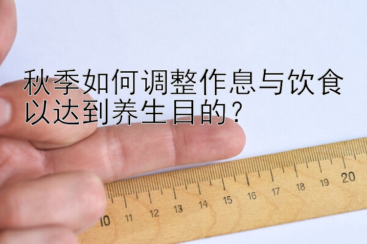 秋季如何调整作息与饮食以达到养生目的？