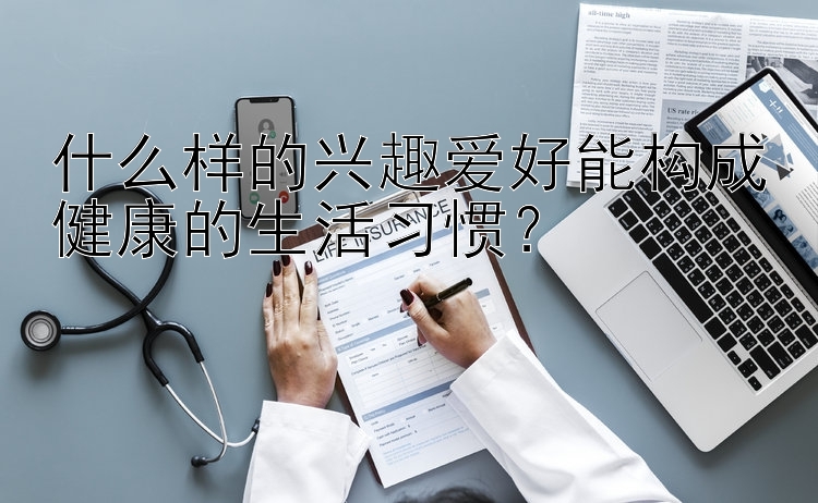 什么样的兴趣爱好能构成健康的生活习惯？