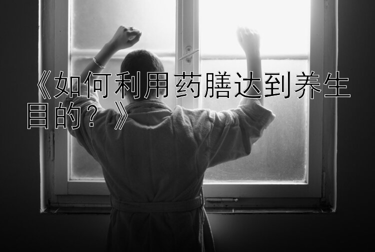 《如何利用药膳达到养生目的？》