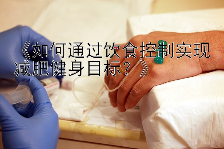 《如何通过饮食控制实现减肥健身目标？》