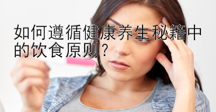 如何遵循健康养生秘籍中的饮食原则？